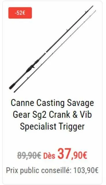 -52€  canne casting savage gear sg2 crank & vib specialist trigger  89,90€ dès 37,90€  prix public conseillé: 103,90€ 