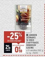 -25%  EN BON D'ACHAT  29  L'UNITÉ  SERRAND  SOIT EN BON DACHAT  09  59  GJAMBON SERRANO 10 MOIS D'AFFFINAGE MINIMUM CASINO  x6 tranches (100 gi Le kg 23691  