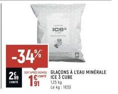 299  L'UNITE  -34%  Ice"  SONT APRES REMISE GLAÇONS À L'EAU MINÉRALE CUITE ICE 3 CUBE 1,25 kg Le kg: 1653 