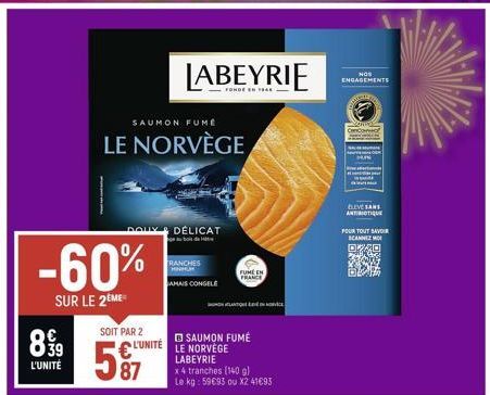 -60%  SUR LE 2 ME  899  39  L'UNITÉ  SAUMON FUME  LE NORVÈGE  SOIT PAR 2  L'UNITÉ  87  LABEYRIE  DÉLICAT  TRANCHES KINHUM  JAMAIS CONGELE  SAUMON FUMÉ  LE NORVÈGE LABEYRIE  x4 tranches (140 g)  Le kg: