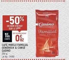 1%  -50%  EN BON D'ACHAT SUR LE 2  SOIT EN RONDACKAT  0%2  CAFÉ MOULU FAMILIAL GENEREUX & CORSE CASINO  250 g Le kg 5€60  Casino  Familial  CAFE NOULU 