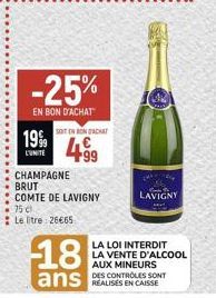 199  LUNITE  -25%  EN BON D'ACHAT  SOIT ON RON TACNAT  +99  CHAMPAGNE  BRUT  COMTE DE LAVIGNY  75 cl.  Le litre: 26€65  18  ans  LAVIGNY  LA LOI INTERDIT LA VENTE D'ALCOOL AUX MINEURS  DES CONTROLES S