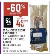 -60%  sur le 2  5%  l'unite  soit par  saucisse sèche artisanale  de l'ardèche i.g.p.  sans sel nitrité  ajouté  leon chaillot  lunite  300 g  le kg: 19€67 ou x2 13€77  l'ardeche 