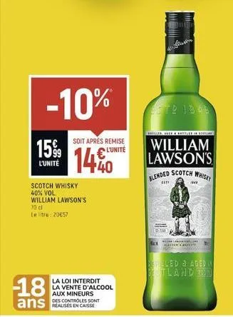 -10%  15%9  l'unité  scotch whisky 40% vol. william lawson's 70 cl letre: 20657  -18  ans  soit après remise l'unité  la loi interdit la vente d'alcool aux mineurs des controles sont  me  i auton  t2 