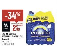 -34%  498  L'UNITÉ  SONT APRES REMISE  C  2.90  EAU MINERALE NATURELLE GAZEUSE  ROZANA  6x1L (6L) Le litre: 0€48  BOUTEILLE MATIÈRE RECYCLEE  100%  AUVERGNE  Rozana  Contient du Magnesium  Tas ALL LES