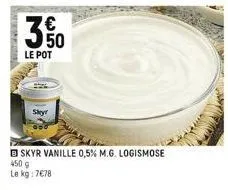 350  le pot  skyr  skyr vanille 0,5% m.g. logismose 450 g  le kg: 7€78 