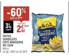 -60%  SUR LE 2  35  L'UNITE  SOIT PAR 2  2  FRITES SURGELÉES  L'UNITÉ  CÔTÉ BRASSERIE  MC CAIN  650 g  Le kg: 5€31 ou X2 3€71  McCain  -CÔTE  BRASSERIE  CRAUTH  MURVET 