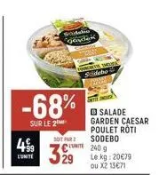 -68%  sur le 2  499  l'unite  soraho gooden  soit par  329  sideba  thea  salade garden caesar poulet roti sodebo  240 g le kg: 20€79  ou x2 13€71 
