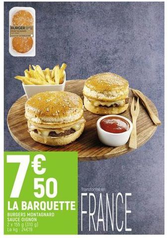 BURGER MONT RAMO  7  € 50  LA BARQUETTE  BURGERS MONTAGNARD  SAUCE OIGNON  2 x 155 g (310 g) Le kg: 24€19  M  Transforme en  FRANCE 