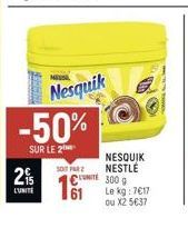 EN  Nesquik -50%  SUR LE 2  SOIT PAR Z  2% L'UNITE 61  NESQUIK NESTLÉ 300 g Le kg: 7€17 ou X2 5€37 