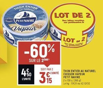 THON ENTIER  PETIT NAVIRE  CUISSON  THON ENTIER  -60%  SUR LE 2ÈME  450  L'UNITÉ  LOT DE 2  Des idées recettes sur petitnavire.fr  SOIT PAR 2 L'UNITÉ  3  15  LOT DE 2  recet  THON ENTIER AU NATUREL CU