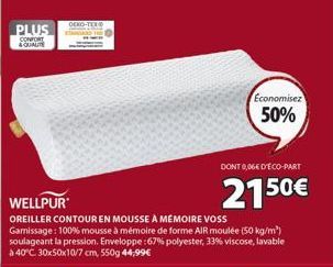 PLUS  OEKO-TEX  WELLPUR  OREILLER CONTOUR EN MOUSSE À MÉMOIRE VOSS  Garissage: 100% mousse à mémoire de forme AIR moulée (50 kg/m³) soulageant la pression. Enveloppe:67% polyester, 33% viscose, lavabl