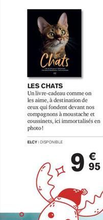 Chats  ELCY DISPONIBLE  LES CHATS  Un livre-cadeau comme on les aime, à destination de ceux qui fondent devant nos compagnons à moustache et coussinets, ici immortalisés en photo!  €  995 