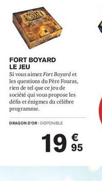 my  FORT BOYARD LE JEU  Si vous aimez Fort Boyard et les questions du Père Fouras, rien de tel que ce jeu de société qui vous propose les défis et énigmes du célèbre programme.  DRAGON D'ORI DISPONIBL