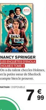 P  NETFLIX  EROLA HOLMES  NANCY SPRINGER LES ENQUÊTES D'ENOLA HOLMES TOME 1  On a du talent chez les Holmes, et la petite soeur de Sherlock compte bien le prouver.  NATHANI DISPONIBLE  €  799 