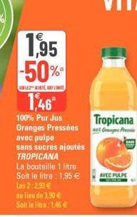 1,95  -50%  BLEACHTLIT  1,46⁰  100% Pur Jus Oranges Pressées  avec pulpe sans sucres ajoutés TROPICANA  La bouteille 1 litre Soit le litre : 1,95 €  Los 2:2.93 €  au lieu de 3.90 € Soit le litre: 1,46