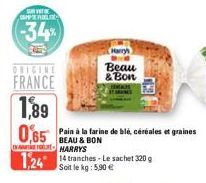 SVET COM VIDELI  -34%  ORIGINE  FRANCE  1,89  0,65  Harryh Beau & Bon  Pain à la farine de blé, céréales et graines  BEAU & BON  HARRYS  124 14 tranches-Le sachet 320 g  Soit le kg: € 
