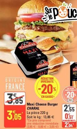 ORIGINE  FRANCE  3,85  3,05  E CHARAL  Chiesse  CHARAL  REDUCTION IMMEDIATE  -20%  EN CAISSE  Maxi Cheese Burger CHARAL La pièce 220 g Soit le kg: 13,86 € "Ce prix comprend  une réduction immédiate  (