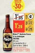 REDUCTION TE  -30%  EN CASE  1,85 1,29  Pietra PIETRA  B26  Bière** Ambrée Corse  à la chataigne  N (4)  22  6% vol. La bouteille 33 cl Soit le litre: 3,90 € "Ce prix comprend raduction 13541-1,29€  m