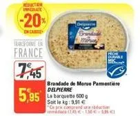 reduction inmediate  -20%  in case  transforme en  france  7,45  5,95  cheignare  brand  moru  brandade de merue parmentière delpierre  durable  la barquette 600 g  soit le kg: 9,91 €  ce pra comprend