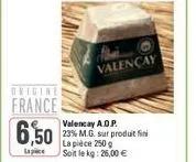 origine  france 6,50  valençay  valencay a.o.p. 23% m.g. sur produit fini  la pièce 250 g soit le kg: 26,00 € 