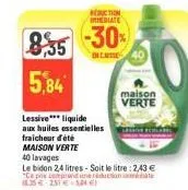 reduction immediate  8,35 -30%  5,84  dicasse 40  lessive*** liquide  aux huiles essentielles  fraicheur d'été  maison verte  maison verte  40 lavages  le bidon 24 litres - soit le litre: 2,43 € condu