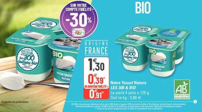 OURT  Suggestion de présentation  les 300 laitiers bio  BIO  NOTRE YAOU  NATURE  SUR VOTRE COMPTE FIDÉLITÉ  -30%  G20  ORIGINE  FRANCE  300 laitiers bio  1,30 0,39¹  Notre Yaourt Nature EN AVANTAGE FI