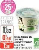 1,82  0,46  serwite opprefreue  -25%  origin  france  crème fraiche bio 35% m.g. isigny ste mere  1,36 le pot 20 cl  soit le litre: 9,10 € 