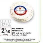 ORIGINE  FRANCE  2,48  Les 180  Brie de Melun REYROLLAND  24% M.G. sur produit fin  Soit le kg: 24,80 €  "Pour les magasin disposant d'un rayon fromage la coupe Suggestion de présentation. 