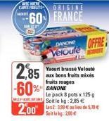 WERE  CARE FELTE DE  ORIGINE  60 FRANCE  2,85 -60%  DANONE OFFRE Veloufe  Yaourt brassé Velouté aux bons fruits mixés fruits rouges DANONE  Le pack 8 pots x 125g Soit le kg: 2,85 €  2002:39 138 