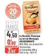 swith geralm  -20%  origine  france classique  4,50 0,90  richesmonts  14 race  la raclette classique au lait de montagne  3,60 barquette 20  soit le kg: 10,71 €  26% m.g. sur produit fini 16 tranches