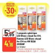 REDUCTION IMPEDIATE  -30%  ENCAR  5,95  4,16  1 ampoule sphérique LED Blanc chaud 4w E14, flamme LED Blanc chaud 4w E14 ou 4W B22 OSRAM  Le blister  "Ce pra comprendon imate 5.35€-10€  1900-