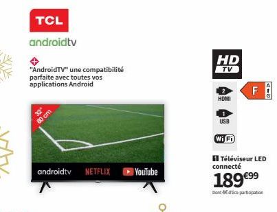 TCL  androidtv  "AndroidTV" une compatibilité parfaite avec toutes vos applications Android  32"  80 cm  androidtv NETFLIX  YouTube  HD  TV  2  HDMI  1 USB  Wi Fi  connecté  189 €⁹9  Dont 46 déco-part