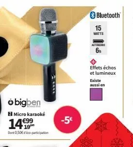 o bigben  micro karaoké  14€99  dont 0,50€ d'éco-participation  -5€  bluetooth  15 watts  autonome  6h  effets échos et lumineux  existe aussi en 