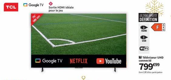 TCL  Google TV  189 cm  Sortie HDMI idéale pour le jeu  Google TV NETFLIX  YouTube  3 НОМI  ULTRA HAUTE DÉFINITION  2  USB  Wi Fi  F  Téléviseur UHD  connecté  799 €9⁹⁹  Dont 126 déco-participation 