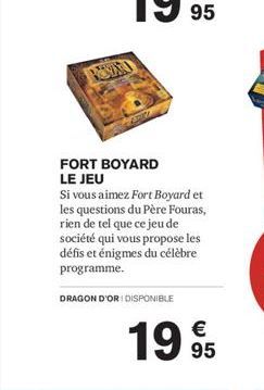 my  FORT BOYARD LE JEU  Si vous aimez Fort Boyard et les questions du Père Fouras, rien de tel que ce jeu de société qui vous propose les défis et énigmes du célèbre programme.  DRAGON D'ORI DISPONIBL