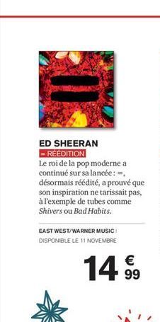 ED SHEERAN = RÉÉDITION  Le roi de la pop moderne a continué sur sa lancée: -, désormais réédité, a prouvé que son inspiration ne tarissait pas, à l'exemple de tubes comme Shivers ou Bad Habits.  EAST 