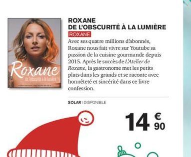 Roxane  SOLARI DISPONIBLE  ROXANE  DE L'OBSCURITÉ À LA LUMIÈRE  ROXANE  Avec ses quatre millions d'abonnés, Roxane nous fait vivre sur Youtube sa passion de la cuisine gourmande depuis 2015. Après le 