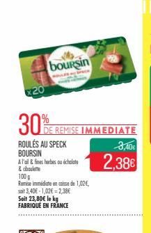 20  boursin  30% R  E REMISE IMMEDIATE  ROULÉS AU SPECK BOURSIN  A l'ail & fines herbes ou échalote & ciboulette  100g  Remise immédiate en crisse de 1,02€, soit 3,40€ -1,02€ = 2,38€ Soit 23,80€ le kg