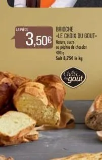la pièce  3,50€  brioche  -le choix du gout- nature, sucre ou pépites de chocolat  400 g  soit 8,75€ le kg  choix gout  
