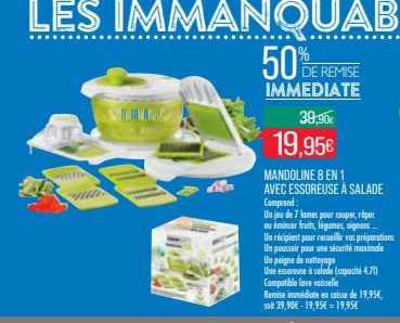 vinne  www  T  50%  DE REMISE IMMEDIATE  39,90€  19,95€  MANDOLINE 8 EN 1 AVEC ESSOREUSE À SALADE Comprend:  Un jeu de 7 lames pour couper, réper ou émincer fruits, légumes, oignons...  Un récipient p