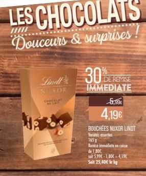 LES CHOCOLATS  Douceurs & surprises!  Lindl N XOR  Ma  30%  DE REMISE IMMEDIATE  5,99€  4,19€  BOUCHÉES NUXOR LINDT  Variés assorties  165 g  Remise immédiate en caisse  de 1,80€  soit 5,99€-1,80€ 4,1