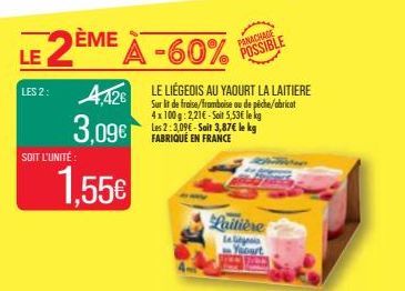 LE  LES 2:  SOIT L'UNITÉ  1,55€  4,426 LE LIÉGEDIS AU YAOURT LA LAITIERE  3,09€  Sur lit de fraise/framboise ou de pêche/abricat 4x100g: 2,21€ - Soit 5,53€ le kg Les 2:3,096-Sait 3,87€ le kg FABRIQUÉ 