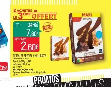 2 achetés =  le  ème offert  les 3: 11,70€ 7,80€  soit l'unité  2,60€  céréales special k kellogg's  chocolat noir ou nature a partir de 550 g: 3,90€ soit jusqu'à 7,10€ le kg les 3:7,80€  soit jusqu'à