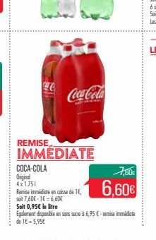 C  COCA-COLA  Original  4x1.751  Coca-Cola  REMISE IMMEDIATE  Remise immédiate en caisse de 1€,  soit 7,60€-1€ = 6,60€  6,60€  Soit 0,95€ le litre  Egalement disponible en sans sucre à 6,95 €-remise i