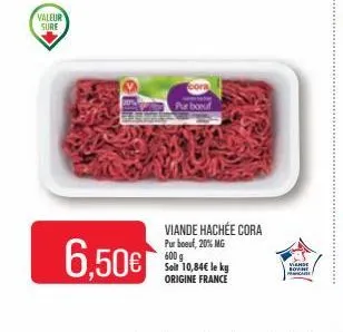 valeur sure  6.50€  cora  pur boeuf  viande hachée cora pur boeuf, 20% mg 600 g soil 10,84€ le kg origine france  viande lovne 