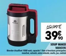 69,99 €  3990  soup maker mandine  blender chauffant 1000 watt, capacité 1 litre 6 fonctions principales:  mouliné, velouté, extra velouté, coulis, jus, cocktail. 