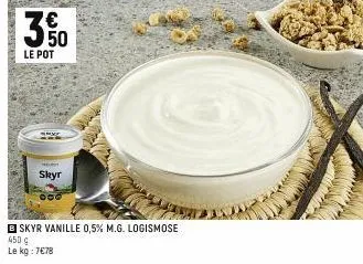 3  le pot  skyr  b skyr vanille 0,5% m.g. logismose  450 €  le kg: 7€78 