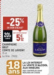 -25%  EN BON D'ACHAT  SENBONCHA  20% 5%2  UNITE  CHAMPAGNE  BRUT  COMTE DE LAVIGNY  75 cl  Le litre 27632  LAVIGNY  LA LOI INTERDIT LA VENTE D'ALCOOL AUX MINEURS  18  DES CONTROLES SONT  ans CAUSE 