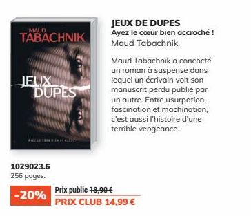 MAUD  TABACHNIK  JEUX  DUPES  AIESE  1029023.6  256 pages.  -20%  JEUX DE DUPES Ayez le cœur bien accroché ! Maud Tabachnik  Maud Tabachnik a concocté un roman à suspense dans lequel un écrivain voit 